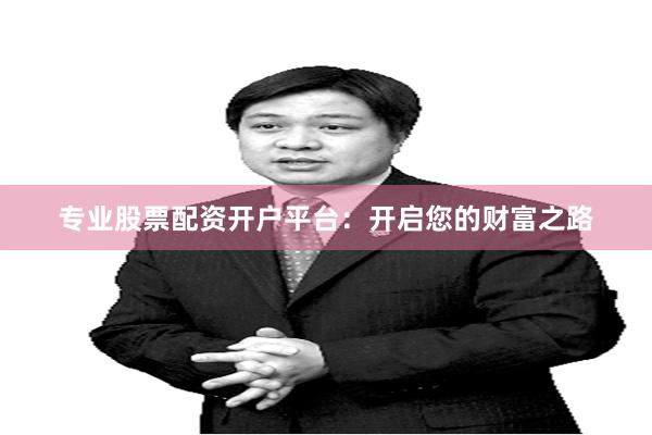 专业股票配资开户平台：开启您的财富之路