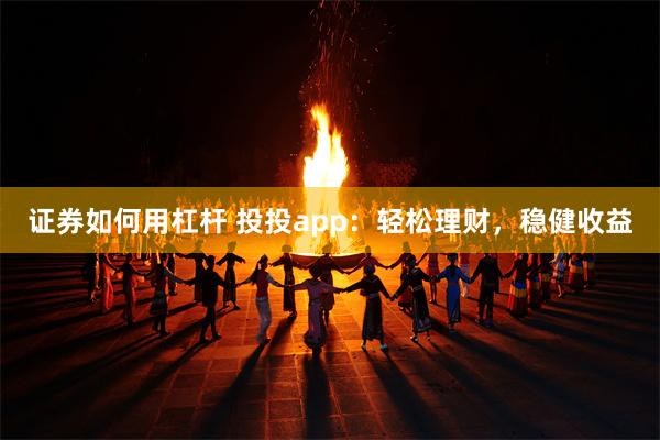 证券如何用杠杆 投投app：轻松理财，稳健收益