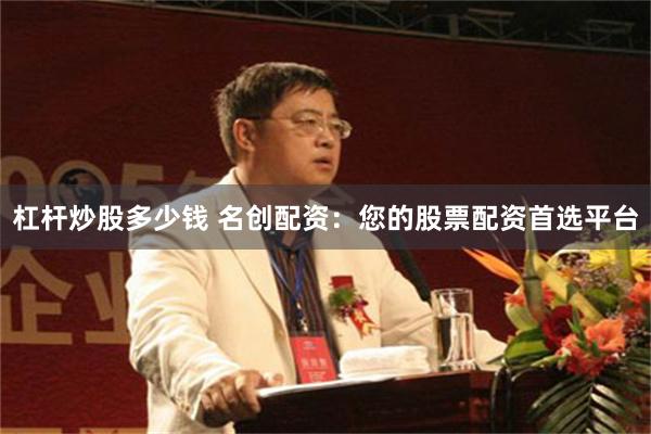 杠杆炒股多少钱 名创配资：您的股票配资首选平台