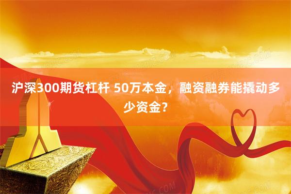 沪深300期货杠杆 50万本金，融资融券能撬动多少资金？