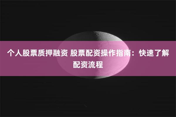 个人股票质押融资 股票配资操作指南：快速了解配资流程