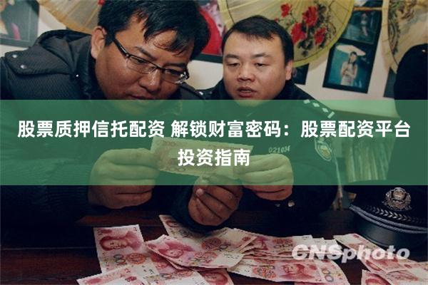 股票质押信托配资 解锁财富密码：股票配资平台投资指南