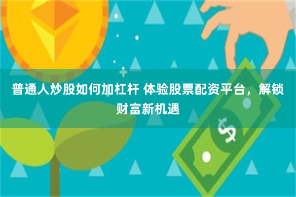 普通人炒股如何加杠杆 体验股票配资平台，解锁财富新机遇