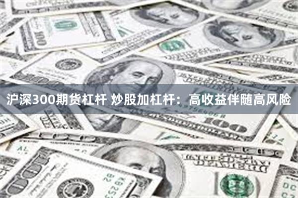 沪深300期货杠杆 炒股加杠杆：高收益伴随高风险