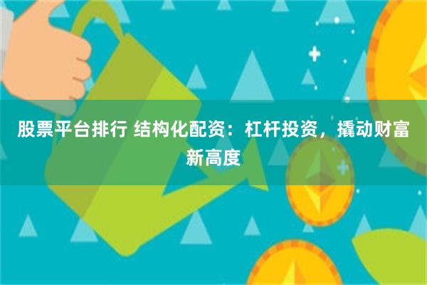 股票平台排行 结构化配资：杠杆投资，撬动财富新高度