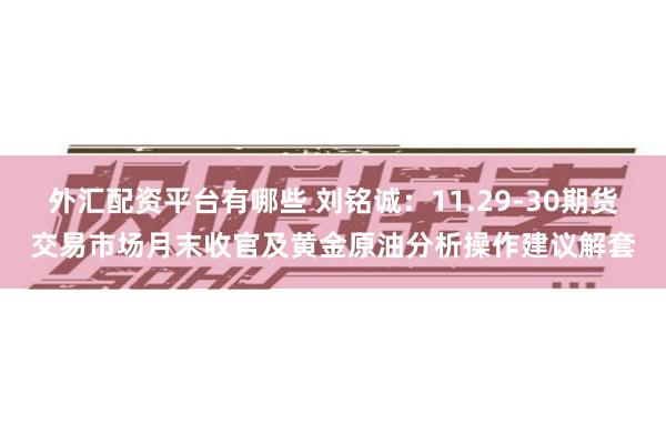 外汇配资平台有哪些 刘铭诚：11.29-30期货交易市场月末收官及黄金原油分析操作建议解套