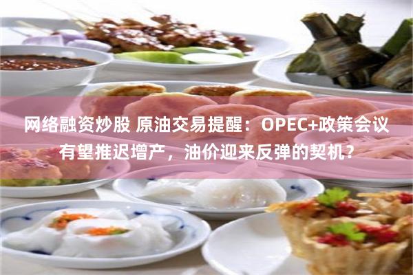 网络融资炒股 原油交易提醒：OPEC+政策会议有望推迟增产，油价迎来反弹的契机？