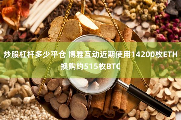 炒股杠杆多少平仓 博雅互动近期使用14200枚ETH换购约515枚BTC