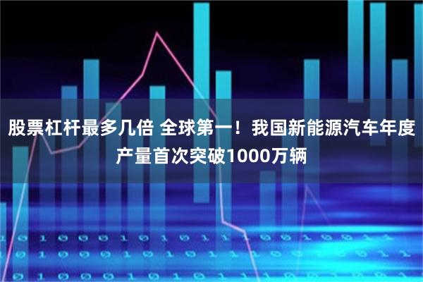 股票杠杆最多几倍 全球第一！我国新能源汽车年度产量首次突破1000万辆