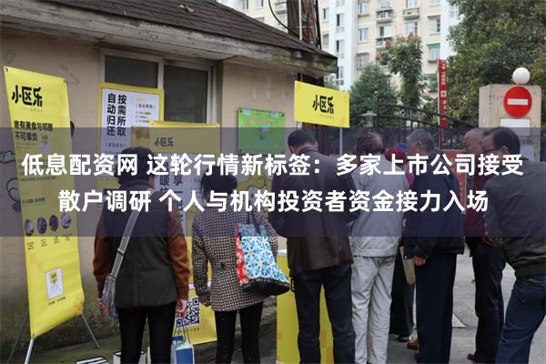 低息配资网 这轮行情新标签：多家上市公司接受散户调研 个人与机构投资者资金接力入场