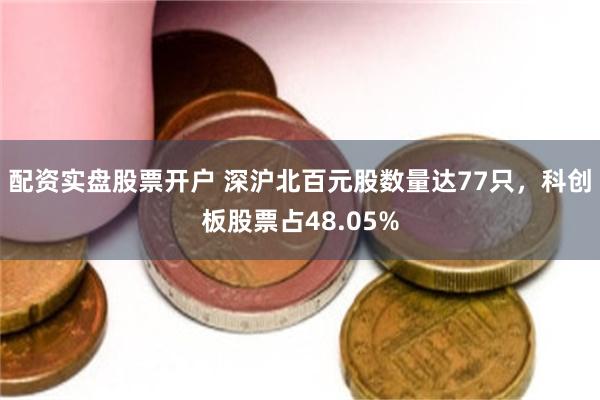 配资实盘股票开户 深沪北百元股数量达77只，科创板股票占48.05%