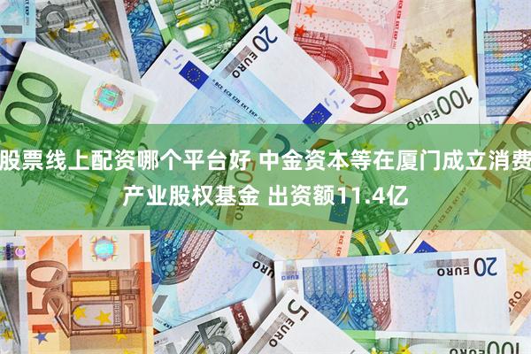 股票线上配资哪个平台好 中金资本等在厦门成立消费产业股权基金 出资额11.4亿