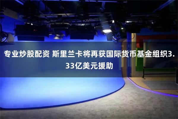 专业炒股配资 斯里兰卡将再获国际货币基金组织3.33亿美元援助