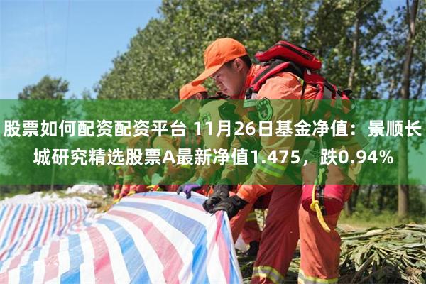 股票如何配资配资平台 11月26日基金净值：景顺长城研究精选股票A最新净值1.475，跌0.94%