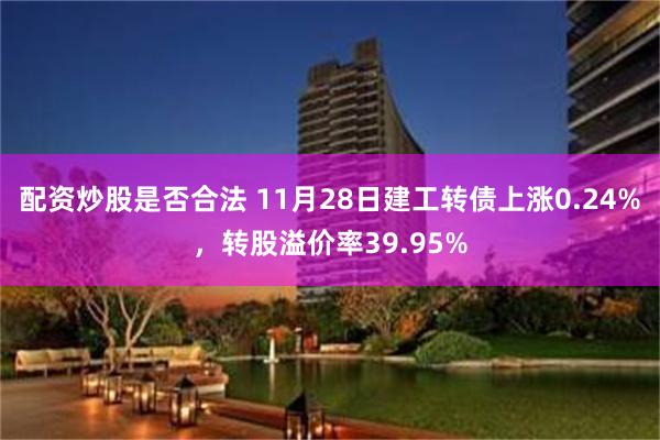 配资炒股是否合法 11月28日建工转债上涨0.24%，转股溢价率39.95%