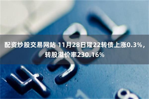 配资炒股交易网站 11月28日隆22转债上涨0.3%，转股溢价率230.16%