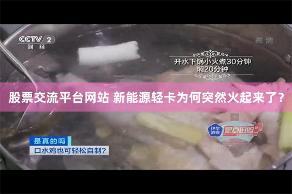 股票交流平台网站 新能源轻卡为何突然火起来了？