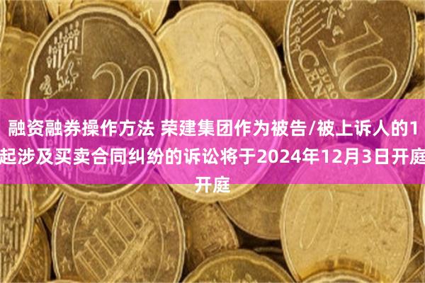 融资融券操作方法 荣建集团作为被告/被上诉人的1起涉及买卖合同纠纷的诉讼将于2024年12月3日开庭