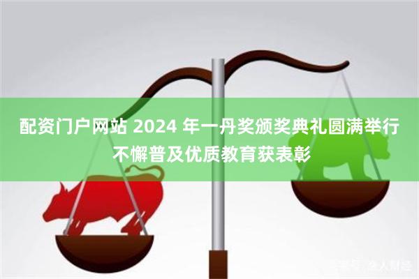 配资门户网站 2024 年一丹奖颁奖典礼圆满举行 不懈普及优质教育获表彰