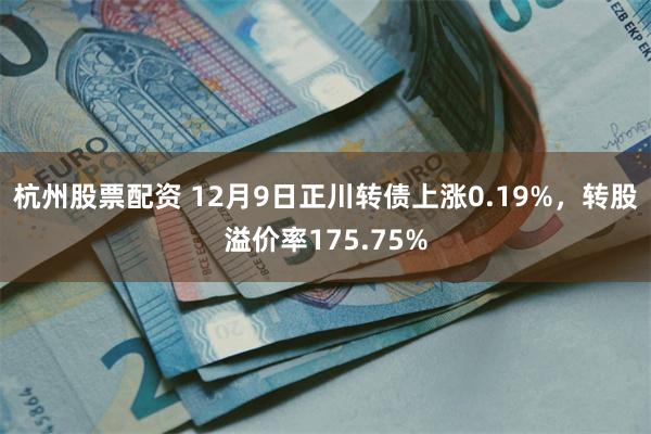 杭州股票配资 12月9日正川转债上涨0.19%，转股溢价率175.75%