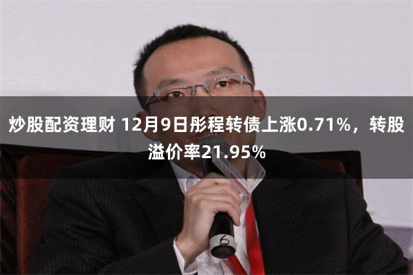 炒股配资理财 12月9日彤程转债上涨0.71%，转股溢价率21.95%