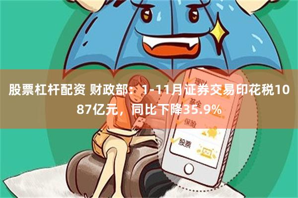 股票杠杆配资 财政部：1-11月证券交易印花税1087亿元，同比下降35.9%