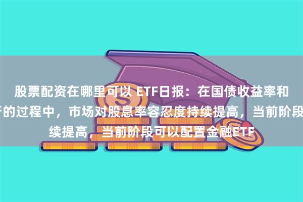 股票配资在哪里可以 ETF日报：在国债收益率和机构资金成本下行的过程中，市场对股息率容忍度持续提高，当前阶段可以配置金融ETF