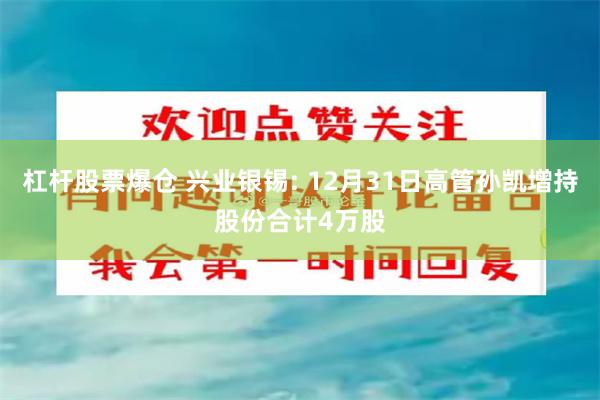 杠杆股票爆仓 兴业银锡: 12月31日高管孙凯增持股份合计4万股