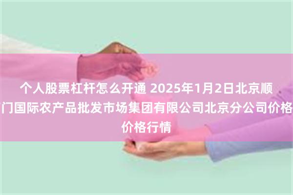 个人股票杠杆怎么开通 2025年1月2日北京顺鑫石门国际农产品批发市场集团有限公司北京分公司价格行情