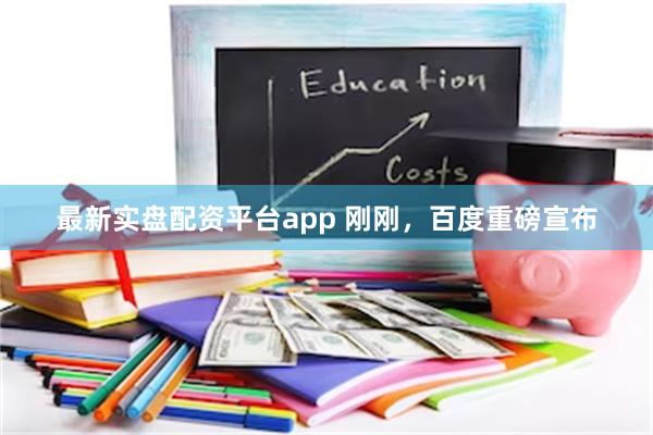 最新实盘配资平台app 刚刚，百度重磅宣布