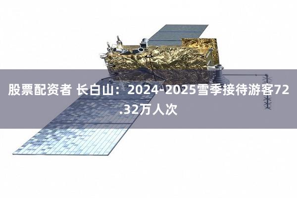 股票配资者 长白山：2024-2025雪季接待游客72.32万人次