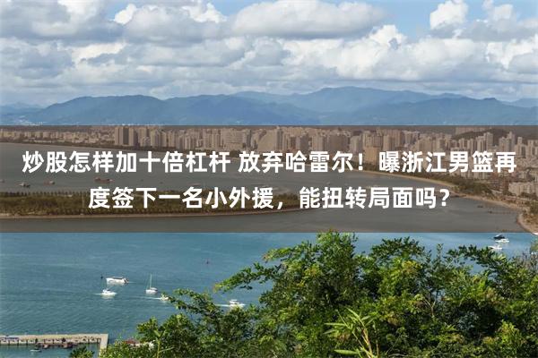 炒股怎样加十倍杠杆 放弃哈雷尔！曝浙江男篮再度签下一名小外援，能扭转局面吗？