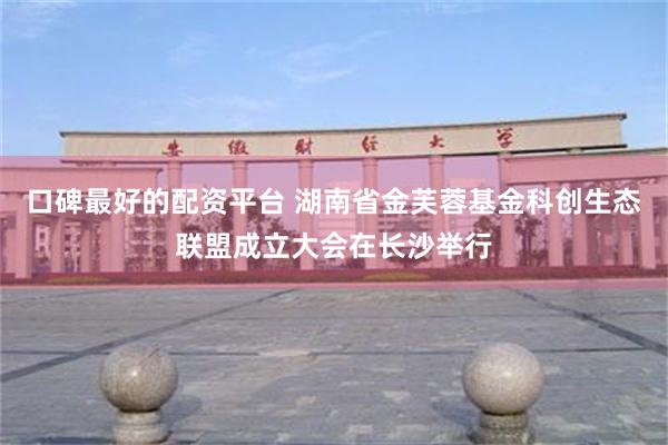 口碑最好的配资平台 湖南省金芙蓉基金科创生态联盟成立大会在长沙举行