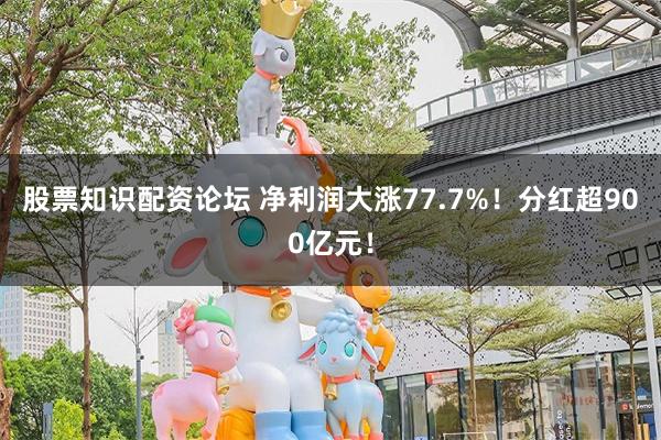 股票知识配资论坛 净利润大涨77.7%！分红超900亿元！