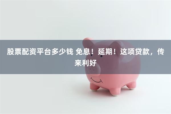股票配资平台多少钱 免息！延期！这项贷款，传来利好