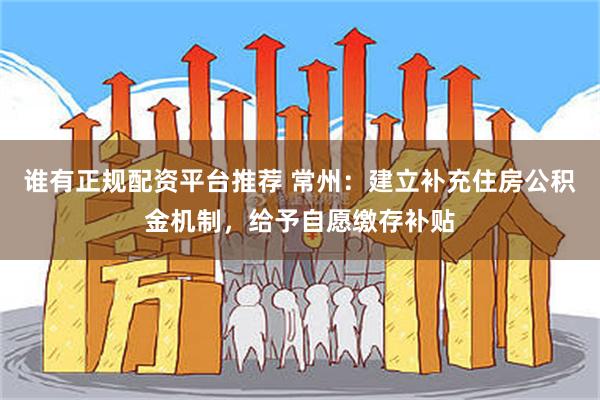 谁有正规配资平台推荐 常州：建立补充住房公积金机制，给予自愿缴存补贴