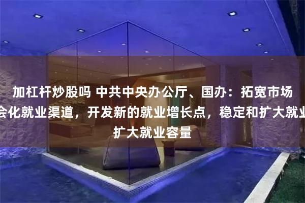 加杠杆炒股吗 中共中央办公厅、国办：拓宽市场化社会化就业渠道，开发新的就业增长点，稳定和扩大就业容量
