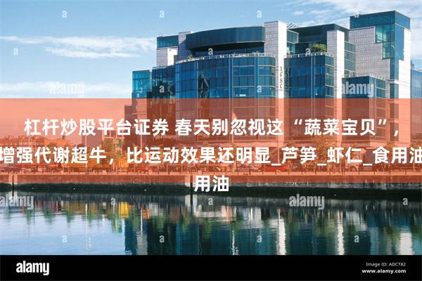 杠杆炒股平台证券 春天别忽视这 “蔬菜宝贝”，增强代谢超牛，比运动效果还明显_芦笋_虾仁_食用油