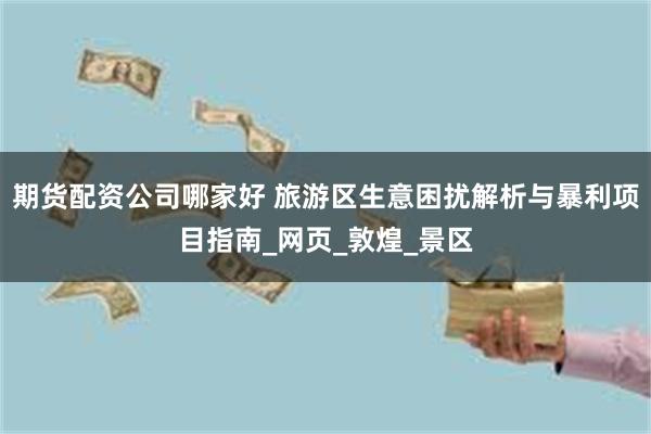 期货配资公司哪家好 旅游区生意困扰解析与暴利项目指南_网页_敦煌_景区