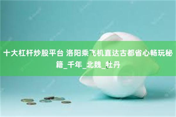 十大杠杆炒股平台 洛阳乘飞机直达古都省心畅玩秘籍_千年_北魏_牡丹