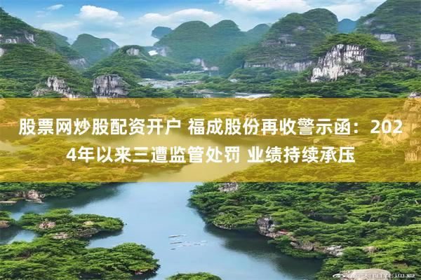 股票网炒股配资开户 福成股份再收警示函：2024年以来三遭监管处罚 业绩持续承压