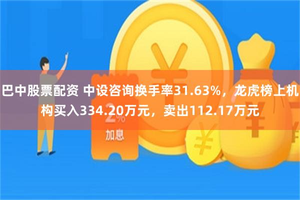 巴中股票配资 中设咨询换手率31.63%，龙虎榜上机构买入334.20万元，卖出112.17万元