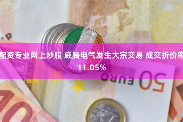 配资专业网上炒股 威腾电气发生大宗交易 成交折价率11.05%