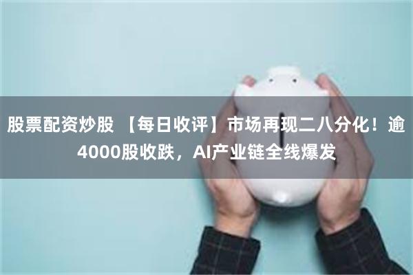 股票配资炒股 【每日收评】市场再现二八分化！逾4000股收跌，AI产业链全线爆发