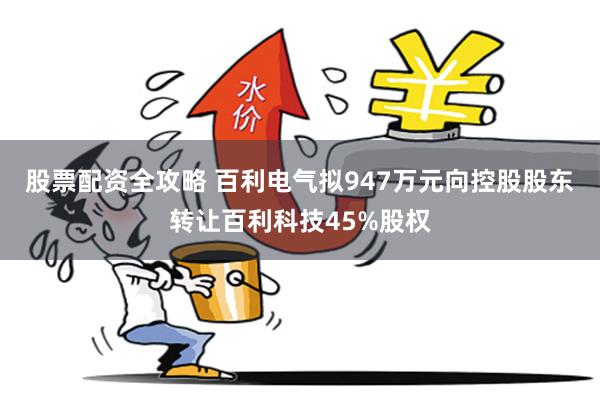 股票配资全攻略 百利电气拟947万元向控股股东转让百利科技45%股权