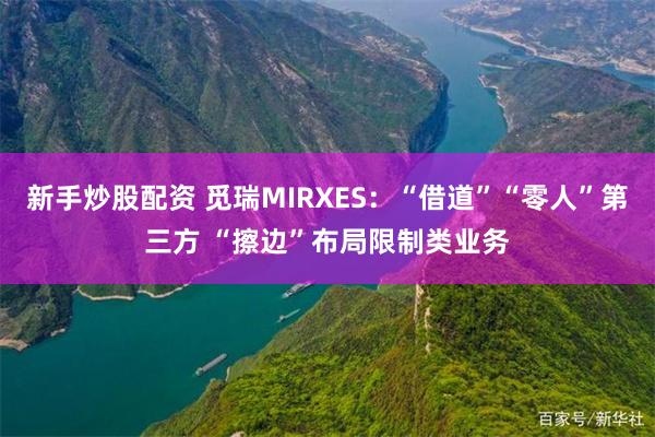 新手炒股配资 觅瑞MIRXES：“借道”“零人”第三方 “擦边”布局限制类业务
