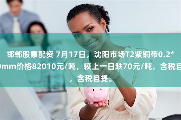 邯郸股票配资 7月17日，沈阳市场T2紫铜带0.2*600mm价格82010元/吨，较上一日跌70元/吨，含税自提。