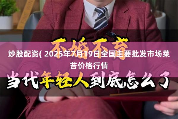 炒股配资( 2025年7月19日全国主要批发市场菜苔价格行情