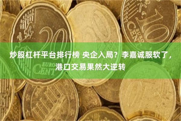 炒股杠杆平台排行榜 央企入局？李嘉诚服软了，港口交易果然大逆转