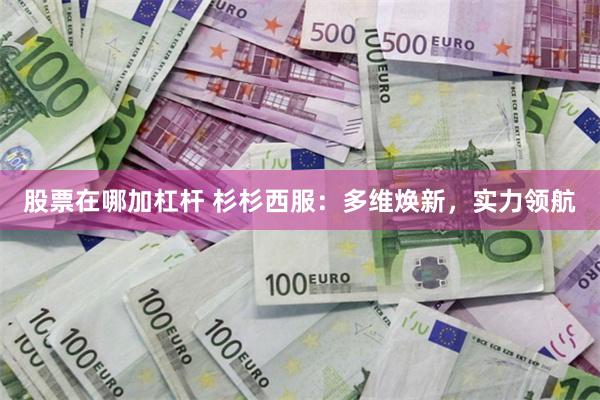 股票在哪加杠杆 杉杉西服：多维焕新，实力领航